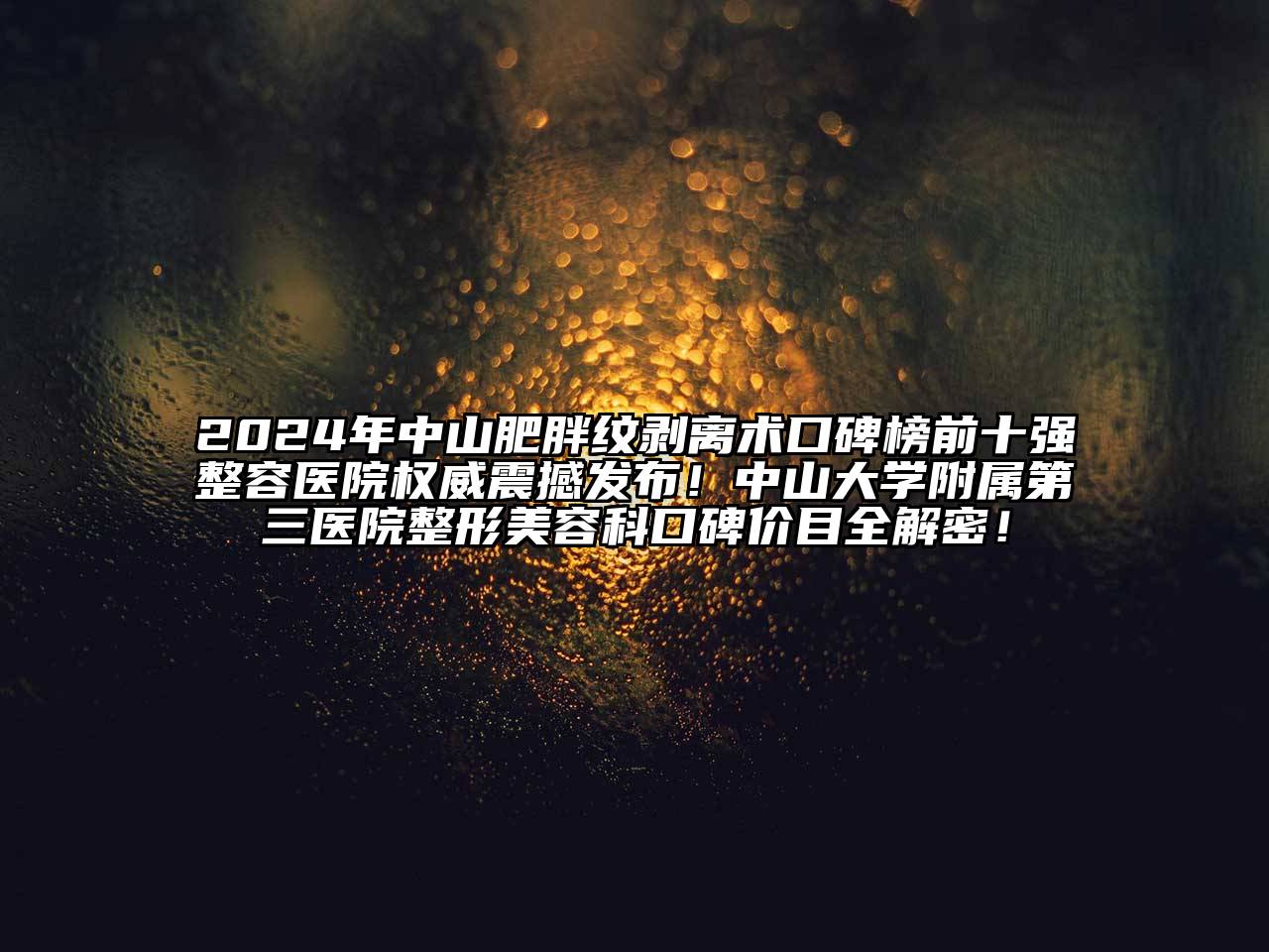 2024年中山肥胖纹剥离术口碑榜前十强整容医院权威震撼发布！中山大学附属第三医院整形美容科口碑价目全解密！