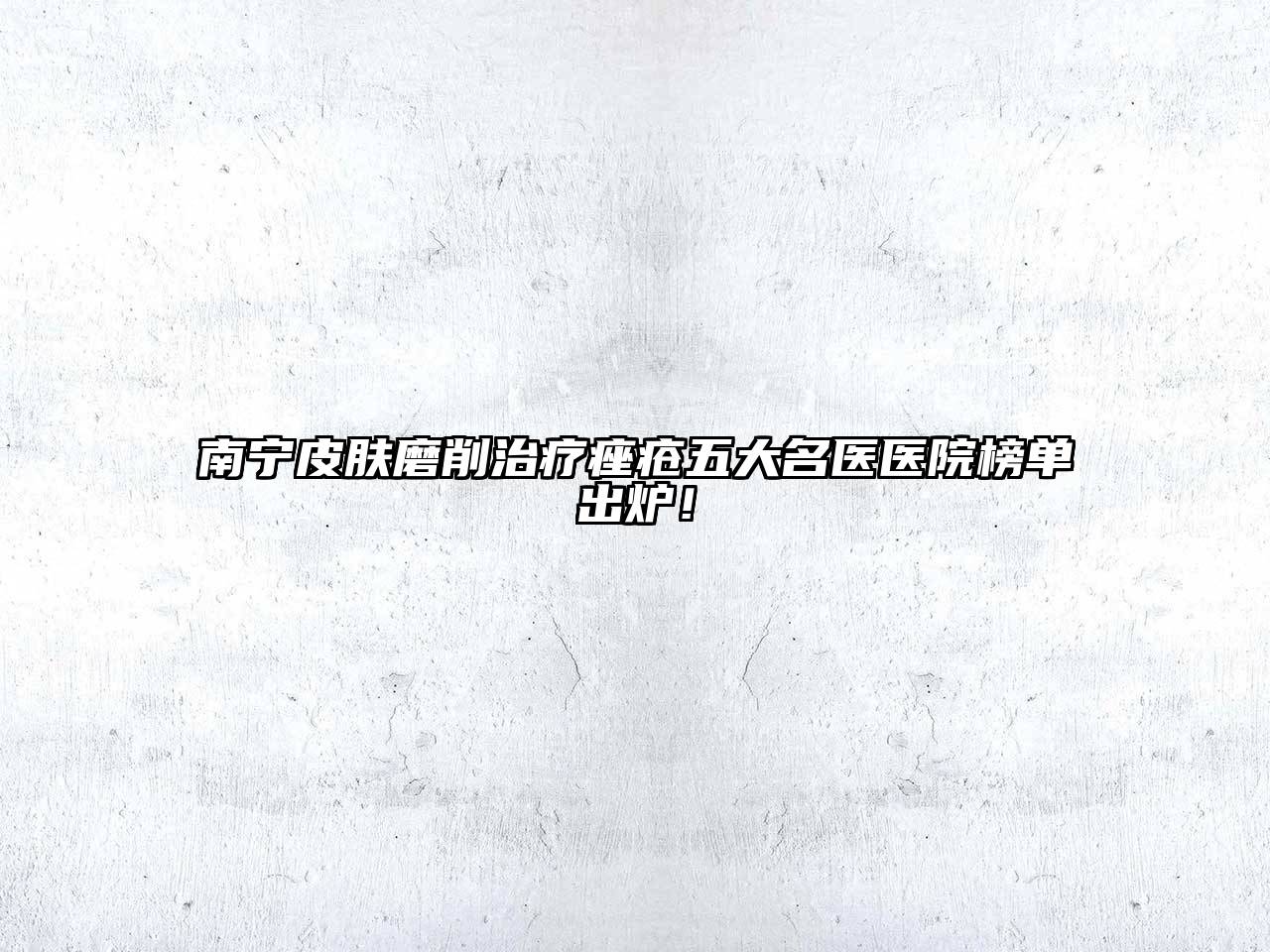 南宁皮肤磨削治疗痤疮五大名医医院榜单出炉！