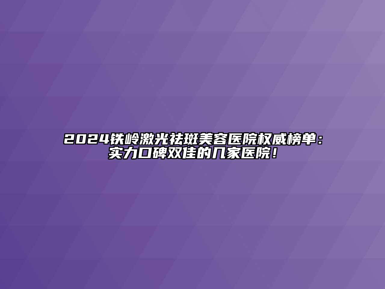 2024铁岭激光祛斑美容医院权威榜单：实力口碑双佳的几家医院！