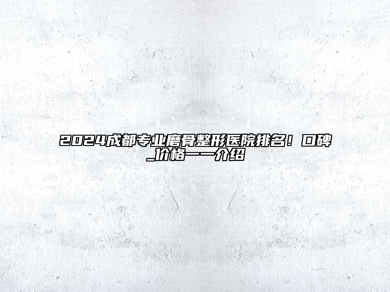 2024成都专业磨骨整形医院排名！口碑_价格一一介绍