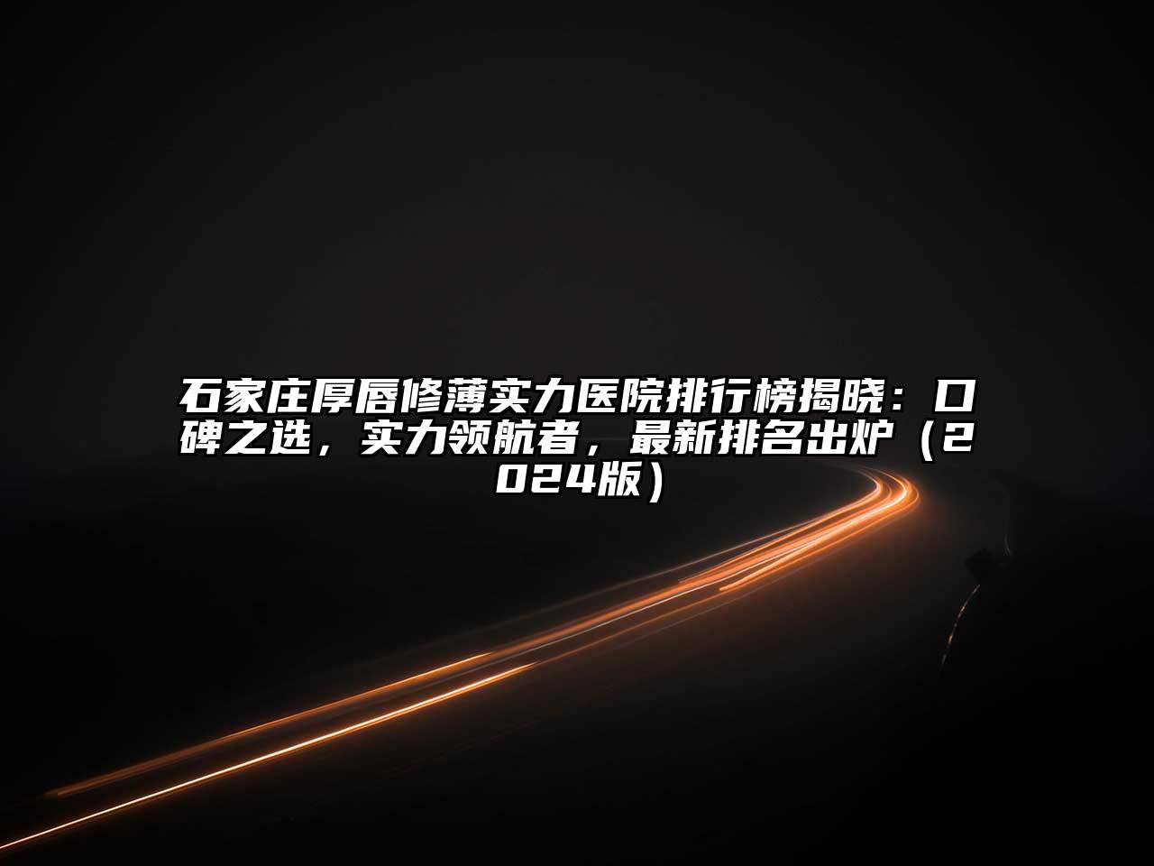 石家庄厚唇修薄实力医院排行榜揭晓：口碑之选，实力领航者，最新排名出炉（2024版）