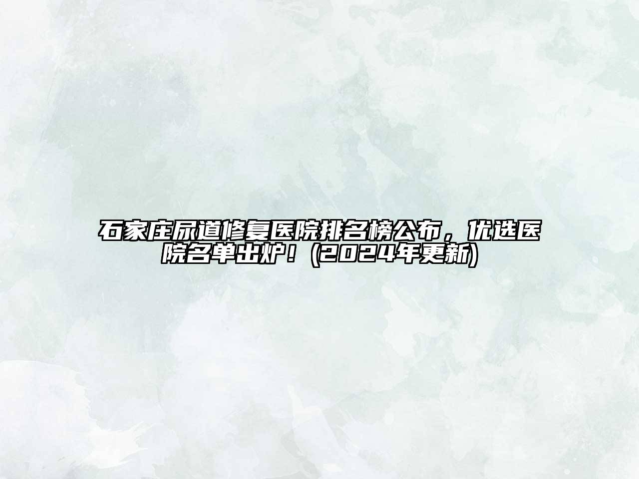 石家庄尿道修复医院排名榜公布，优选医院名单出炉！(2024年更新)