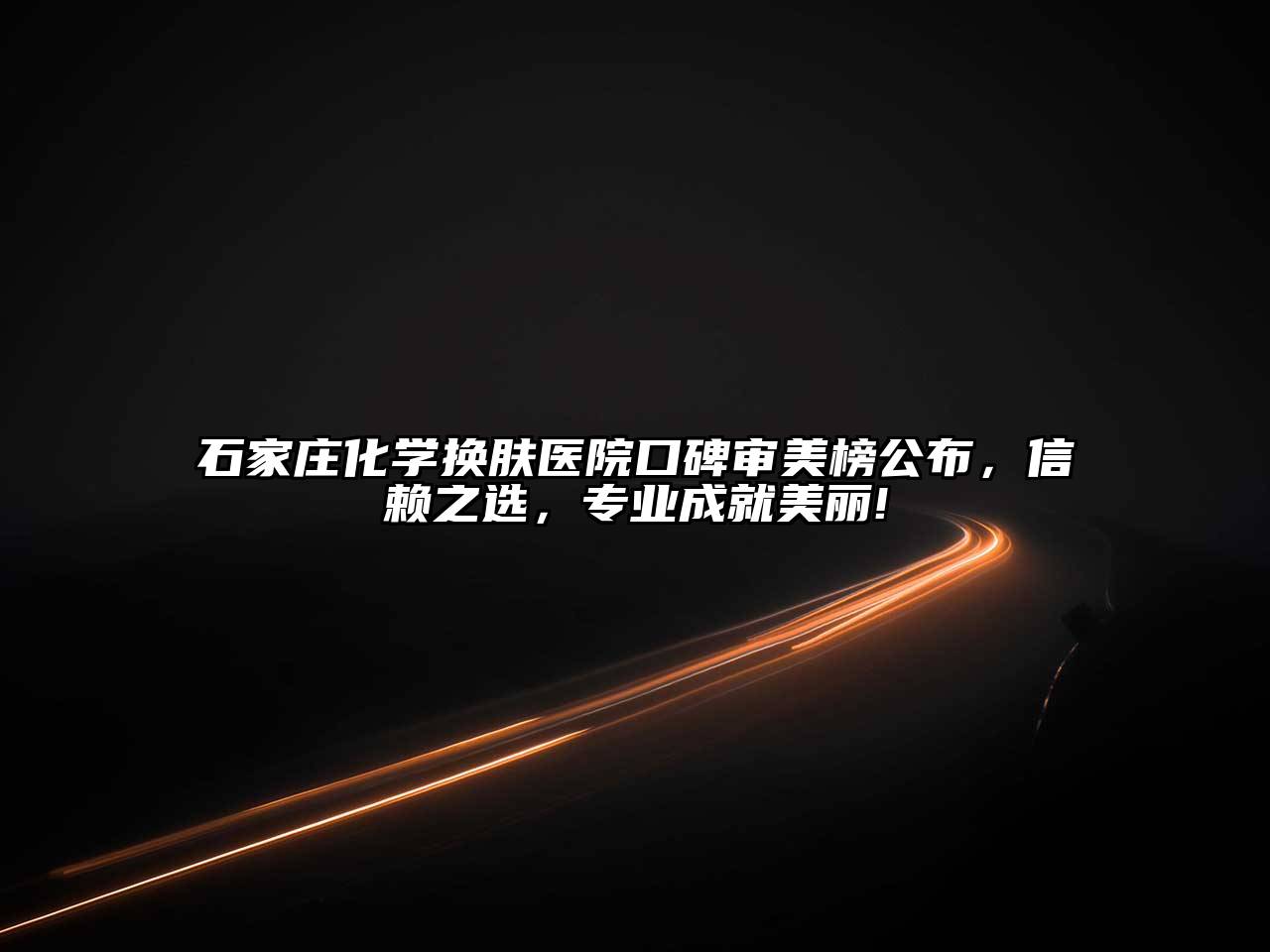 石家庄化学换肤医院口碑审美榜公布，信赖之选，专业成就美丽!