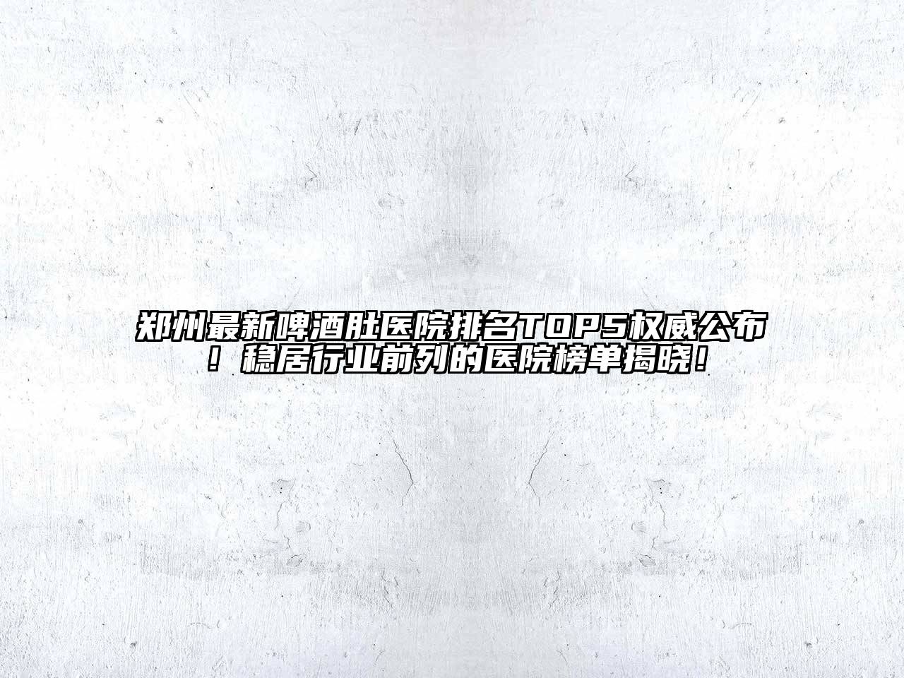 郑州最新啤酒肚医院排名TOP5权威公布！稳居行业前列的医院榜单揭晓！