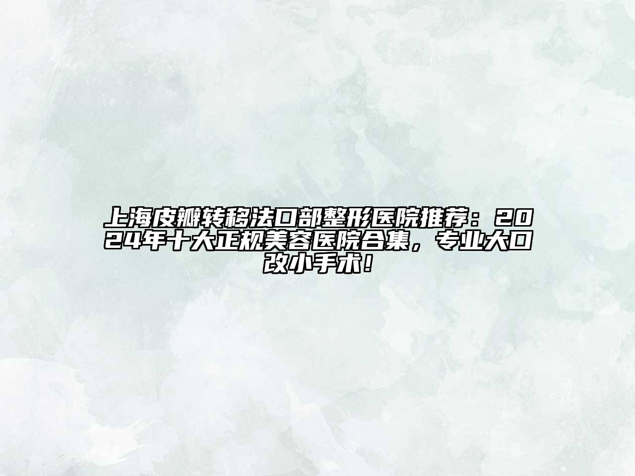 上海皮瓣转移法口部整形医院推荐：2024年十大正规美容医院合集，专业大口改小手术！