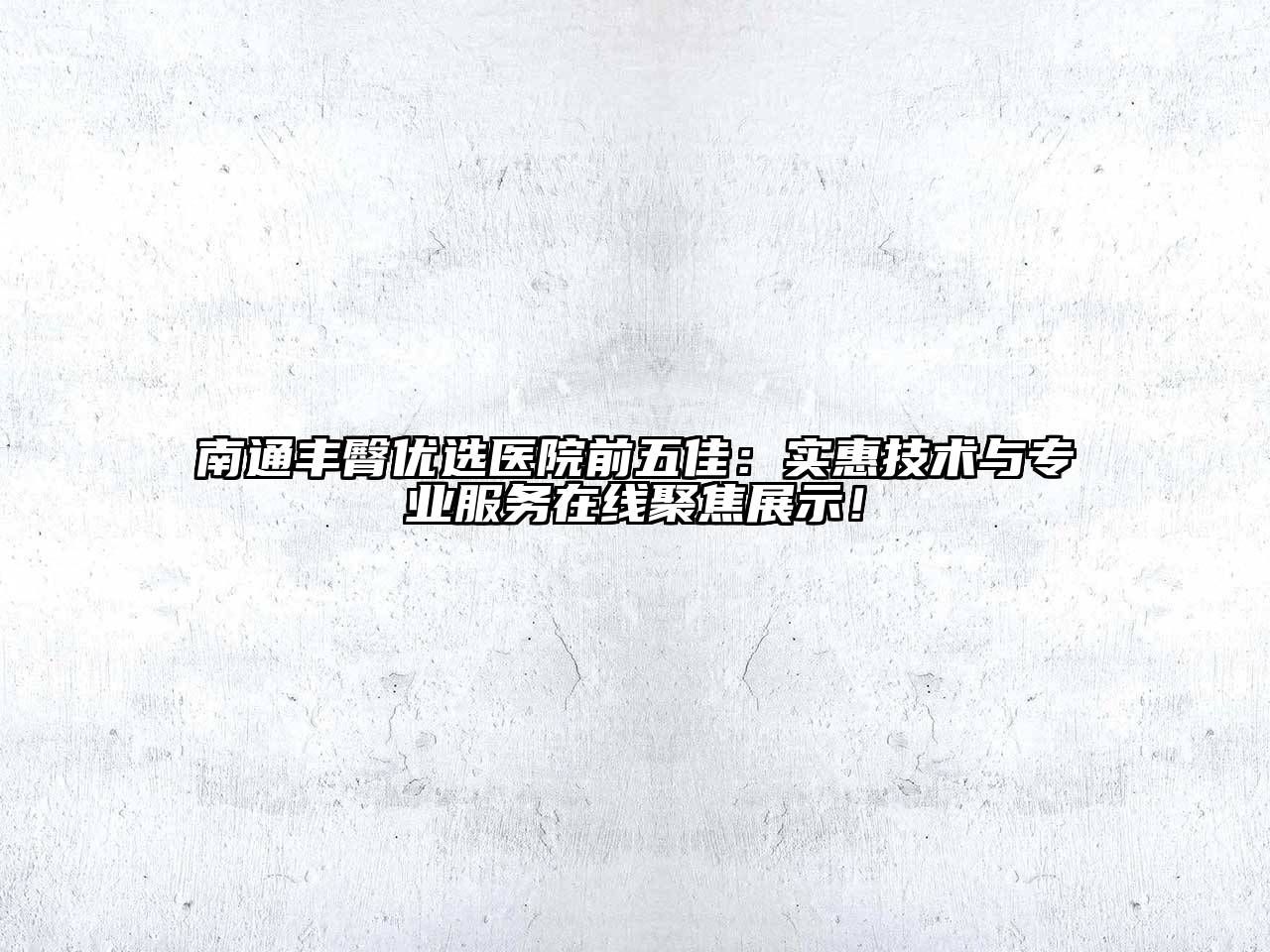 南通丰臀优选医院前五佳：实惠技术与专业服务在线聚焦展示！