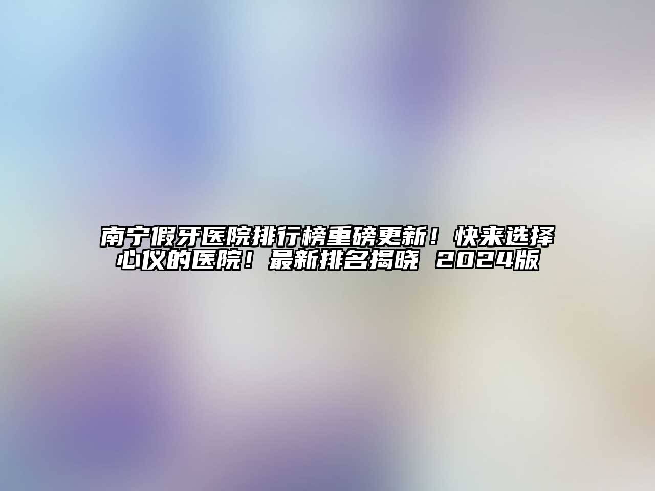 南宁假牙医院排行榜重磅更新！快来选择心仪的医院！最新排名揭晓 2024版