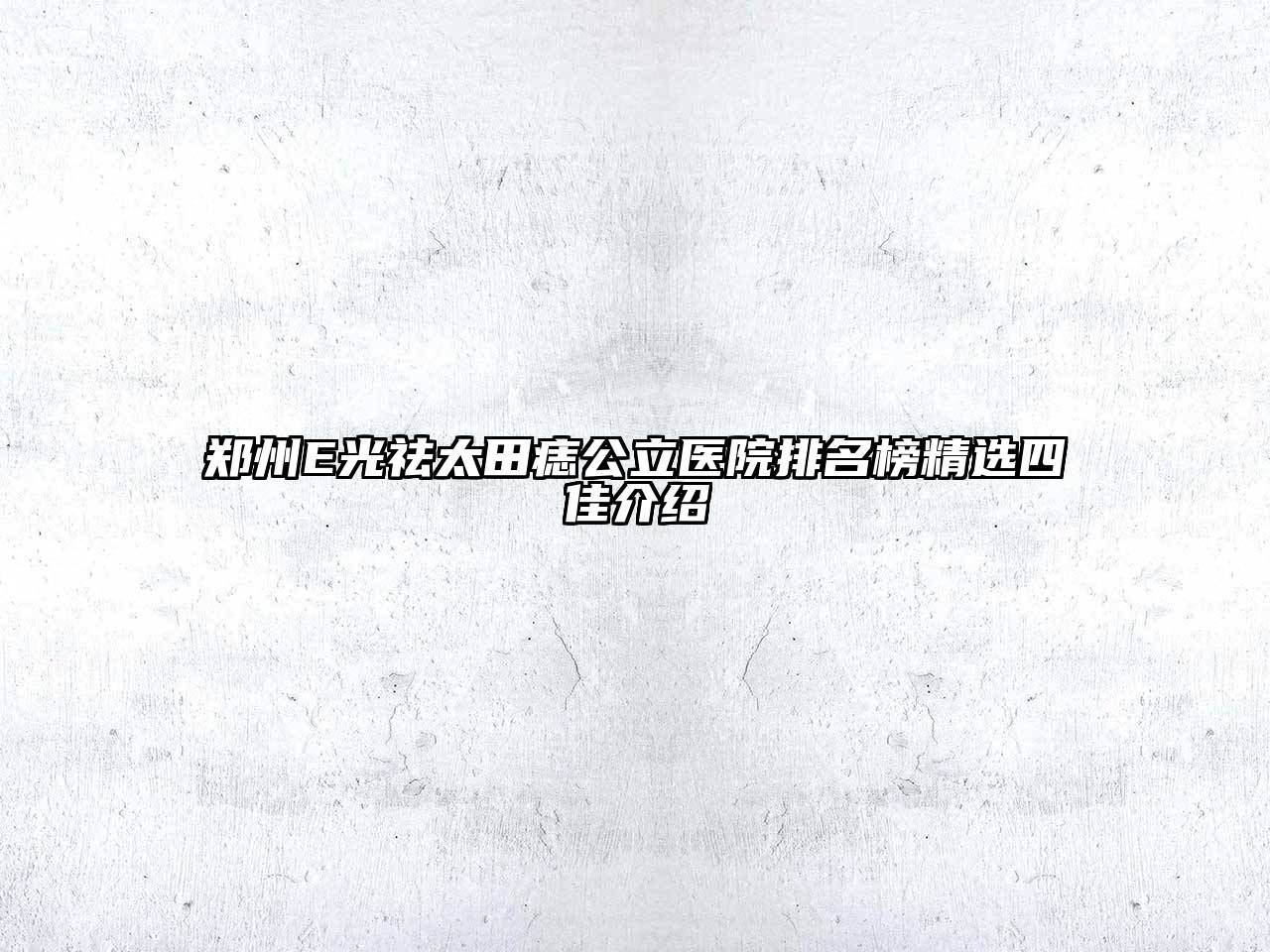 郑州E光祛太田痣公立医院排名榜精选四佳介绍