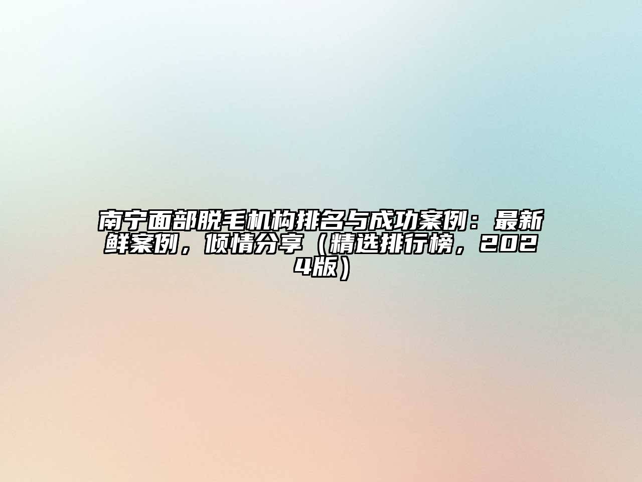 南宁面部脱毛机构排名与成功案例：最新鲜案例，倾情分享（精选排行榜，2024版）