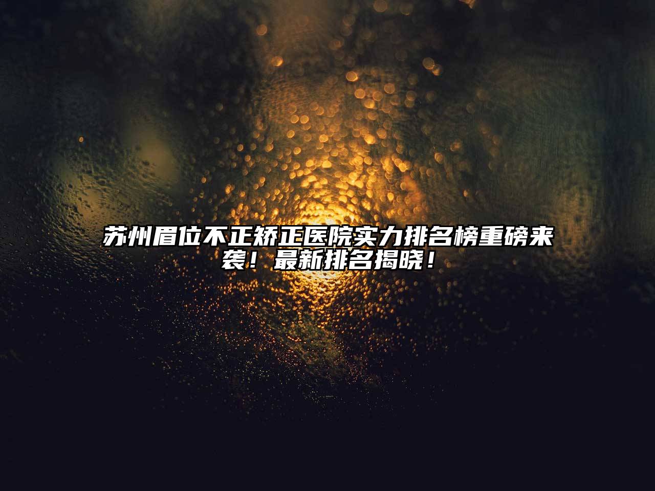 苏州眉位不正矫正医院实力排名榜重磅来袭！最新排名揭晓！