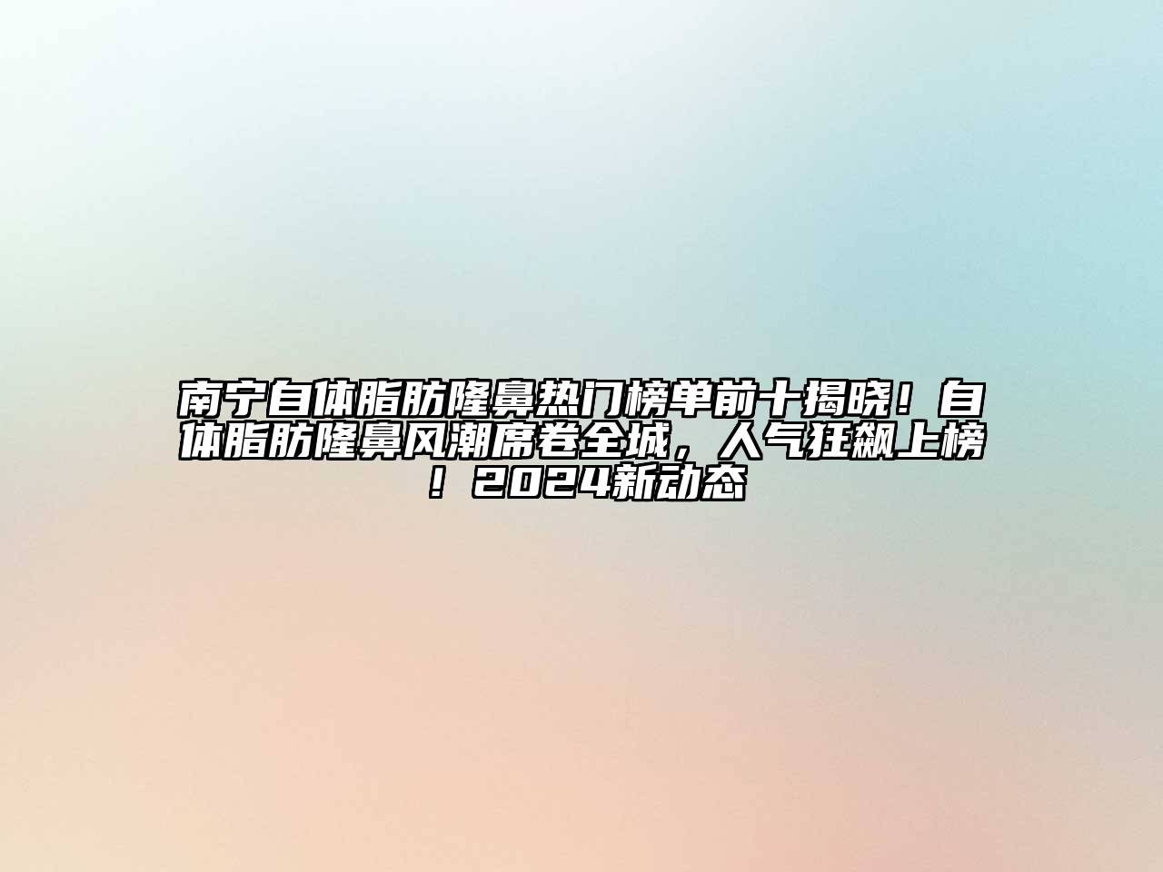 南宁自体脂肪隆鼻热门榜单前十揭晓！自体脂肪隆鼻风潮席卷全城，人气狂飙上榜！2024新动态