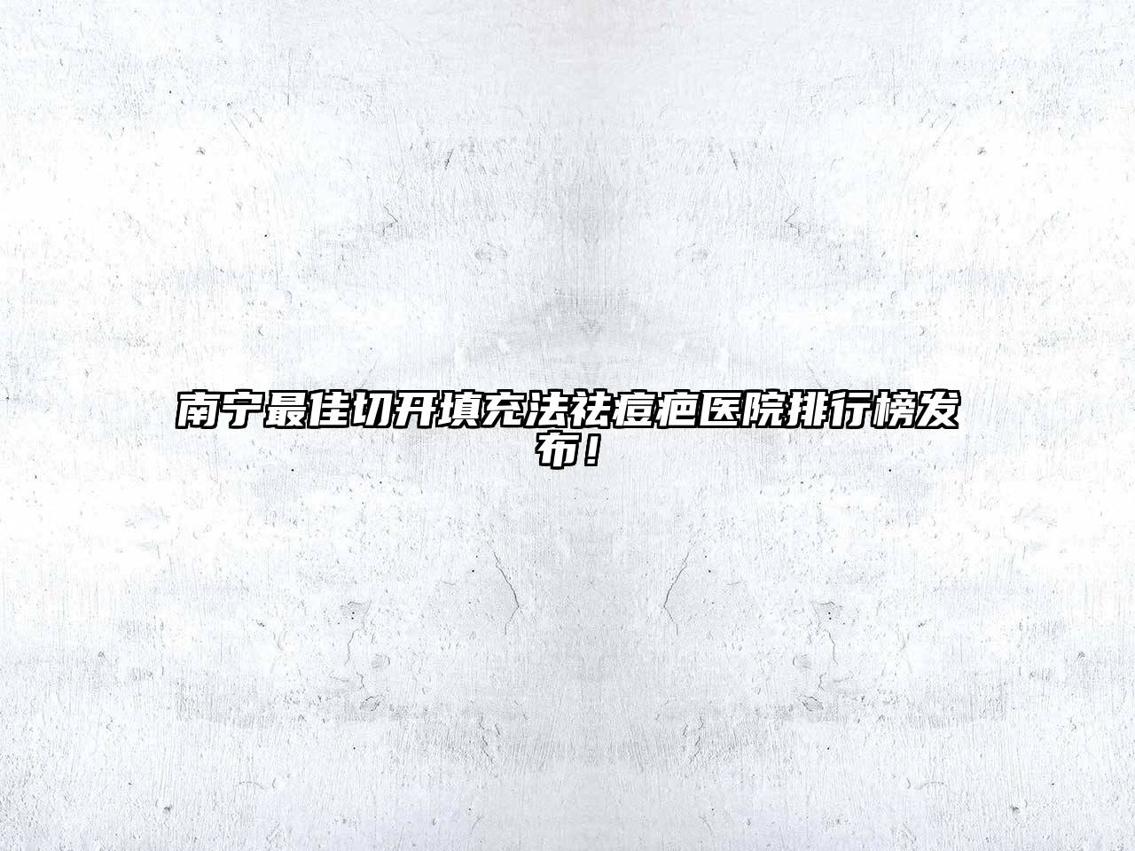 南宁最佳切开填充法祛痘疤医院排行榜发布！