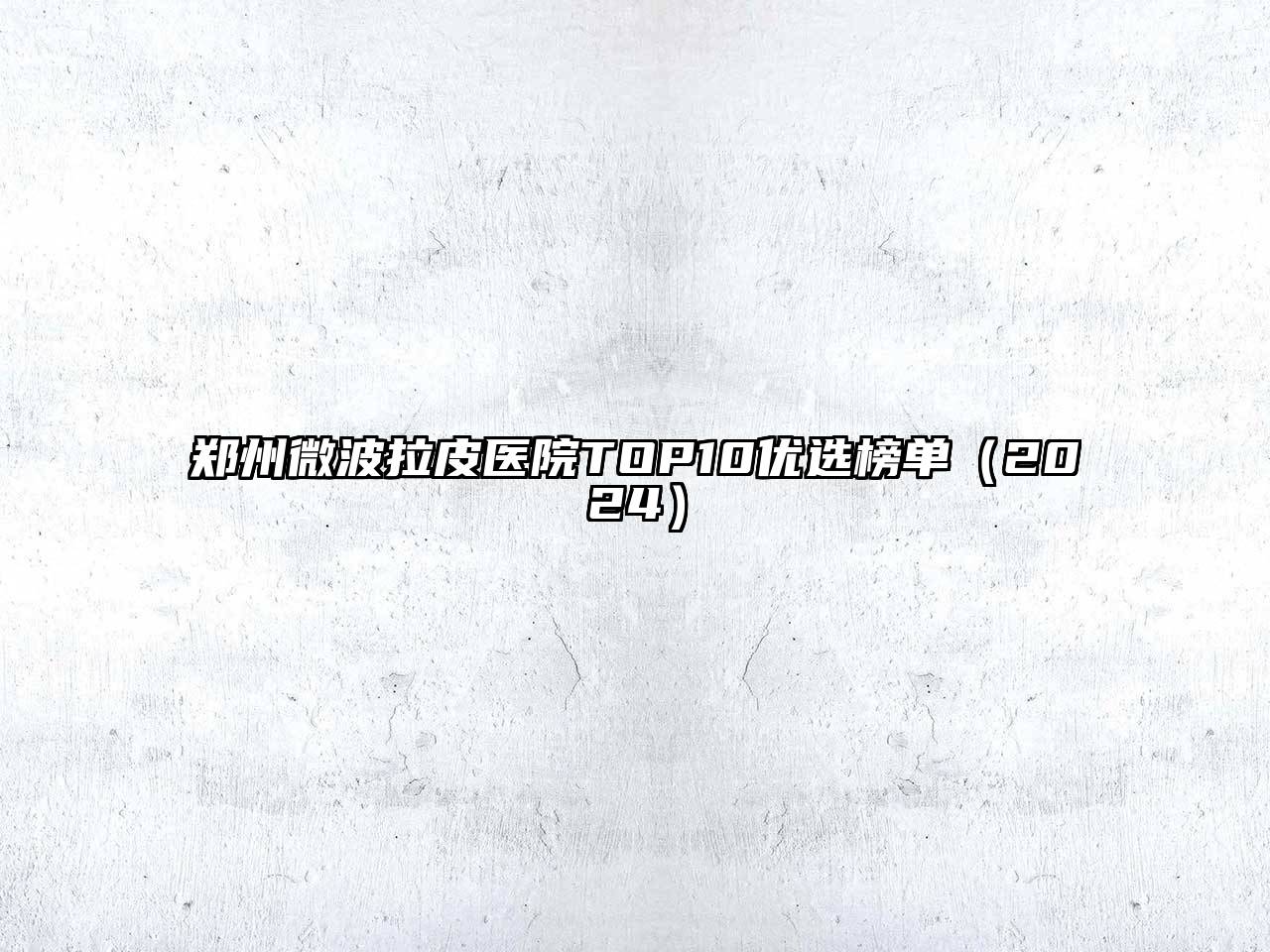 郑州微波拉皮医院TOP10优选榜单（2024）