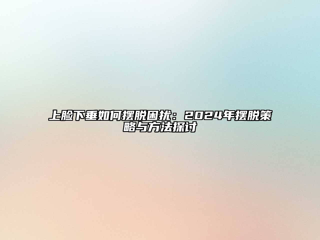 上脸下垂如何摆脱困扰：2024年摆脱策略与方法探讨