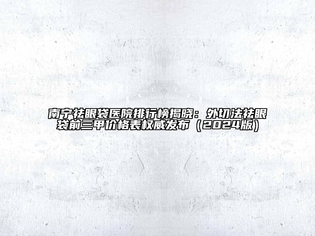 南宁祛眼袋医院排行榜揭晓：外切法祛眼袋前三甲价格表权威发布（2024版）