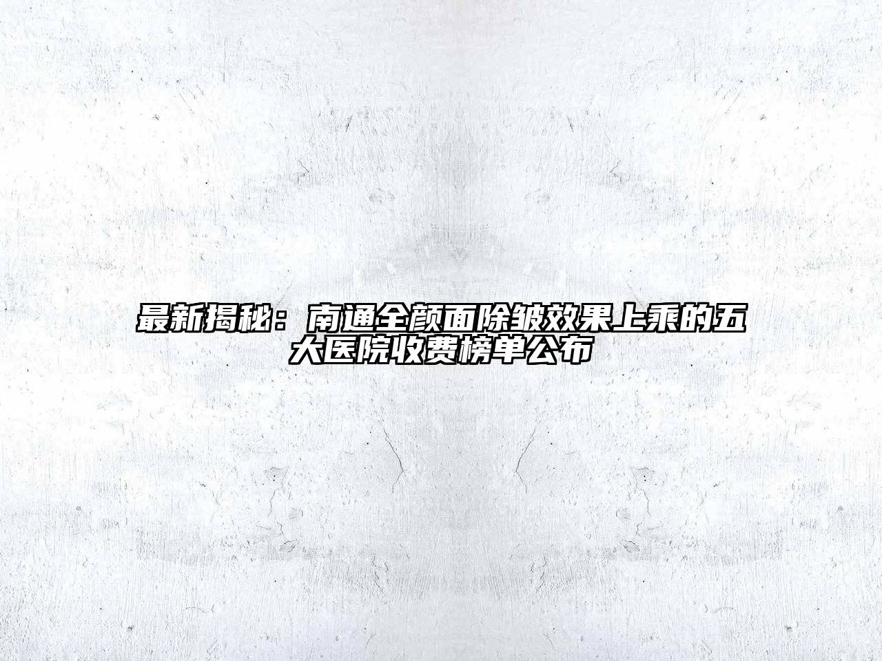 最新揭秘：南通全颜面除皱效果上乘的五大医院收费榜单公布