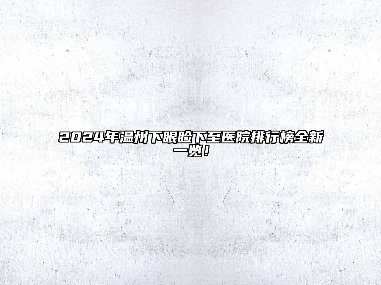 2024年温州下眼睑下至医院排行榜全新一览！