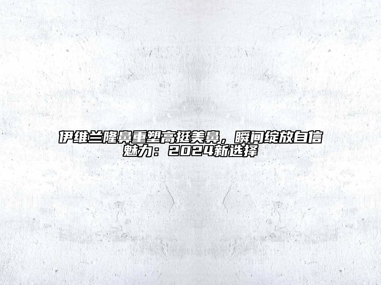 伊维兰隆鼻重塑高挺美鼻，瞬间绽放自信魅力：2024新选择
