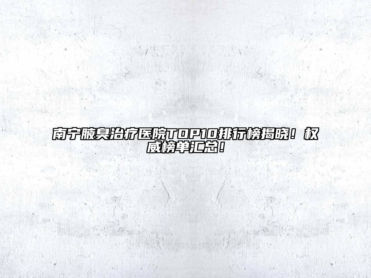 南宁腋臭治疗医院TOP10排行榜揭晓！权威榜单汇总！
