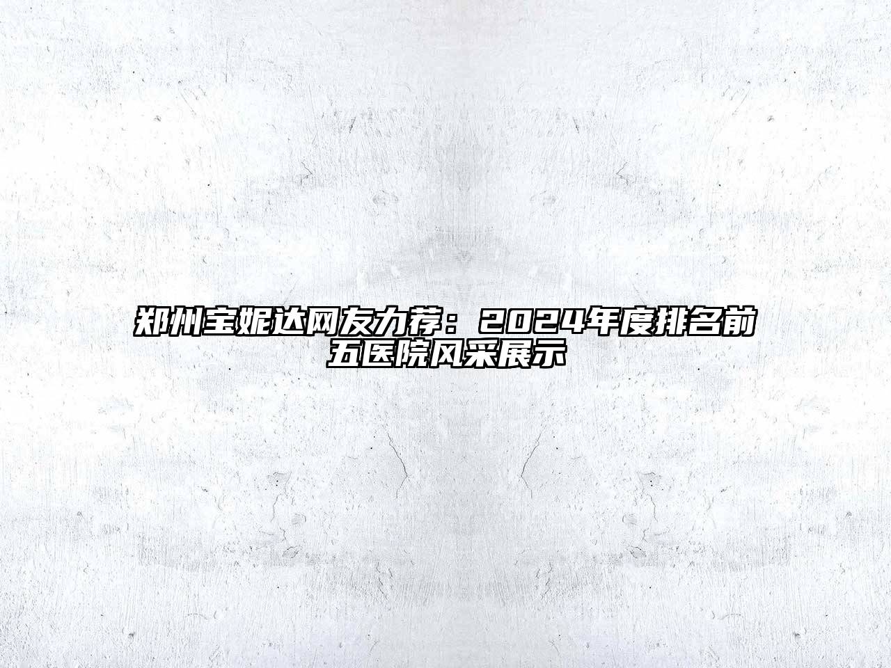 郑州宝妮达网友力荐：2024年度排名前五医院风采展示