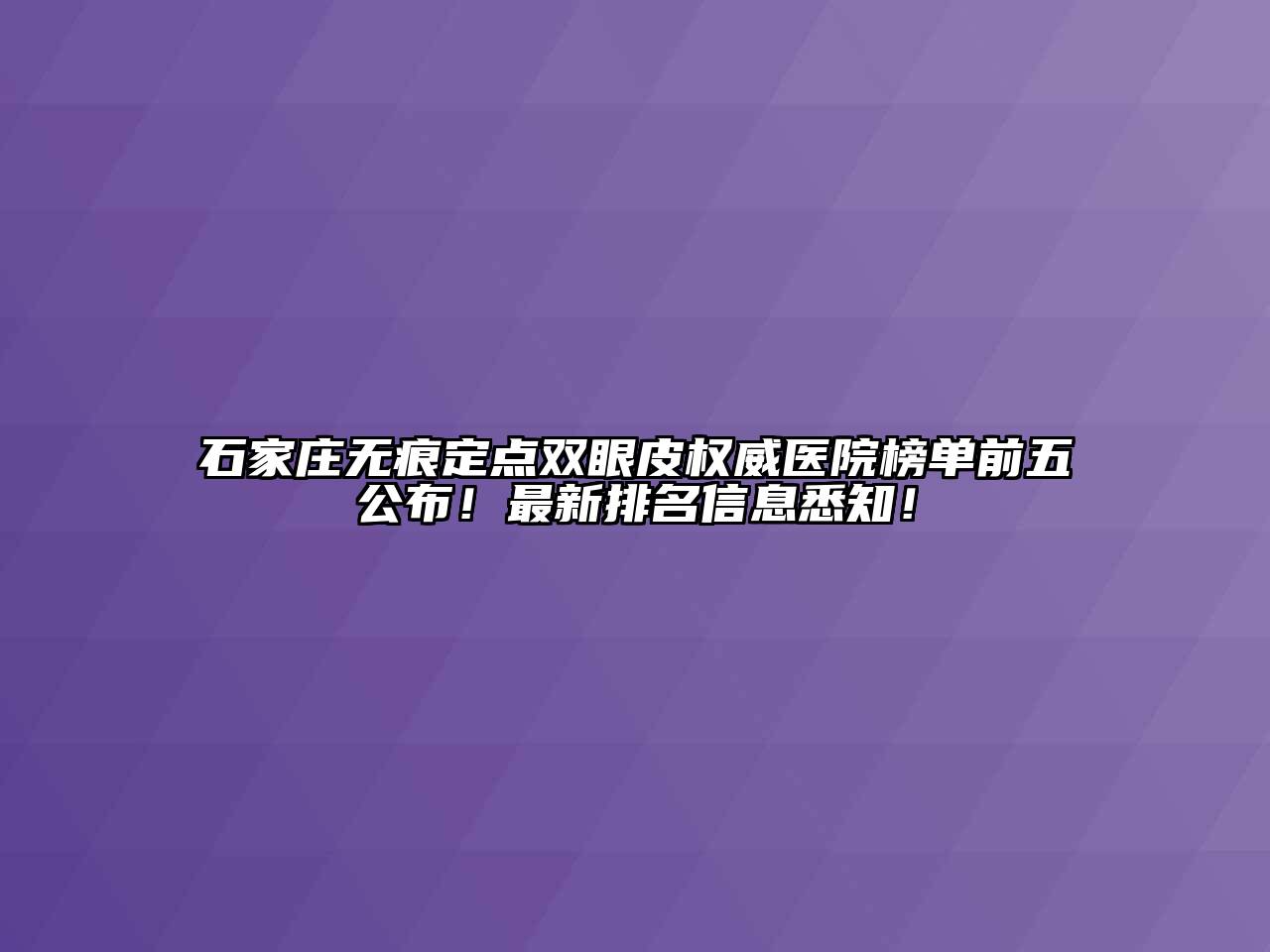 石家庄无痕定点双眼皮权威医院榜单前五公布！最新排名信息悉知！