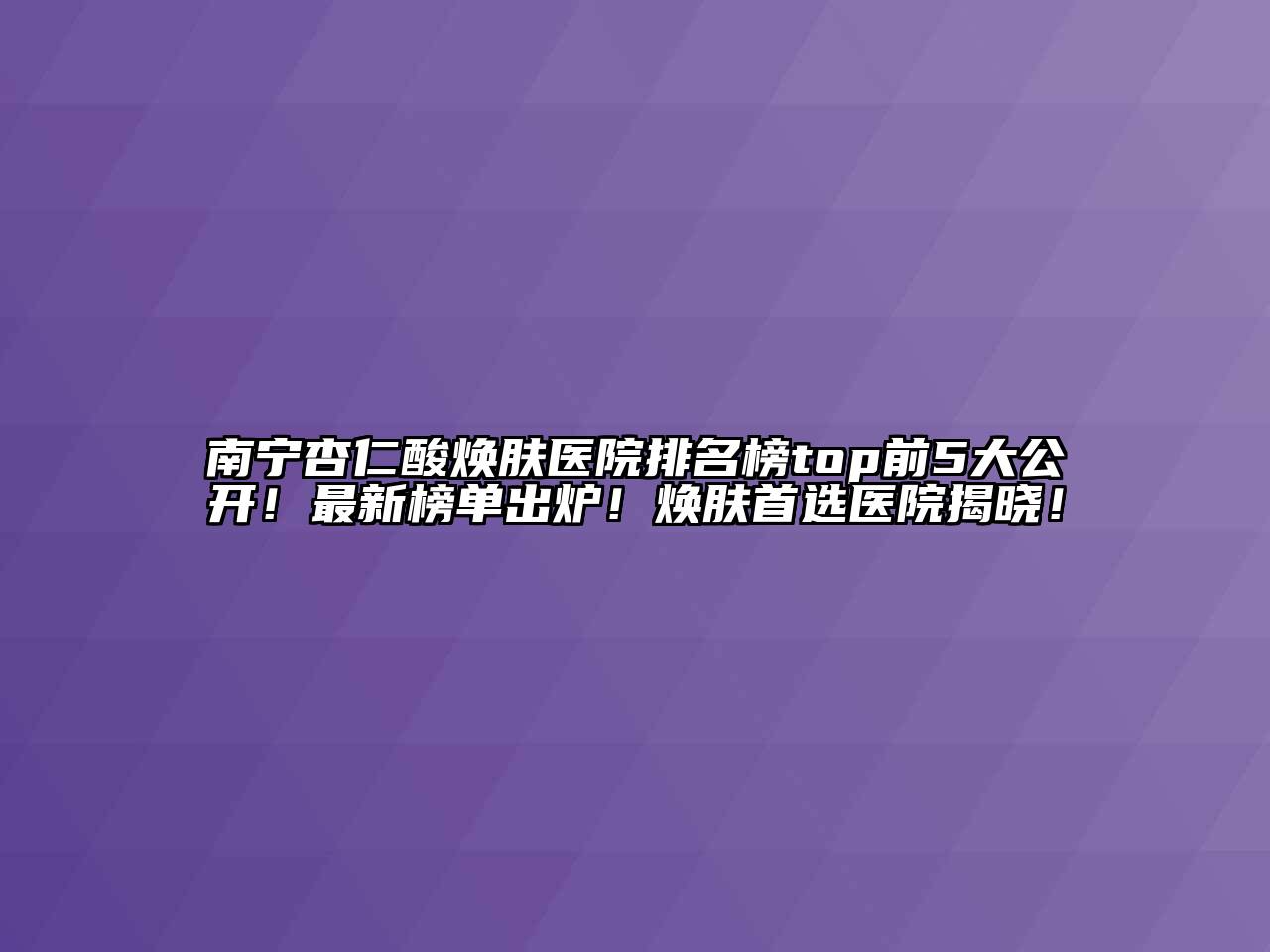 南宁杏仁酸焕肤医院排名榜top前5大公开！最新榜单出炉！焕肤首选医院揭晓！
