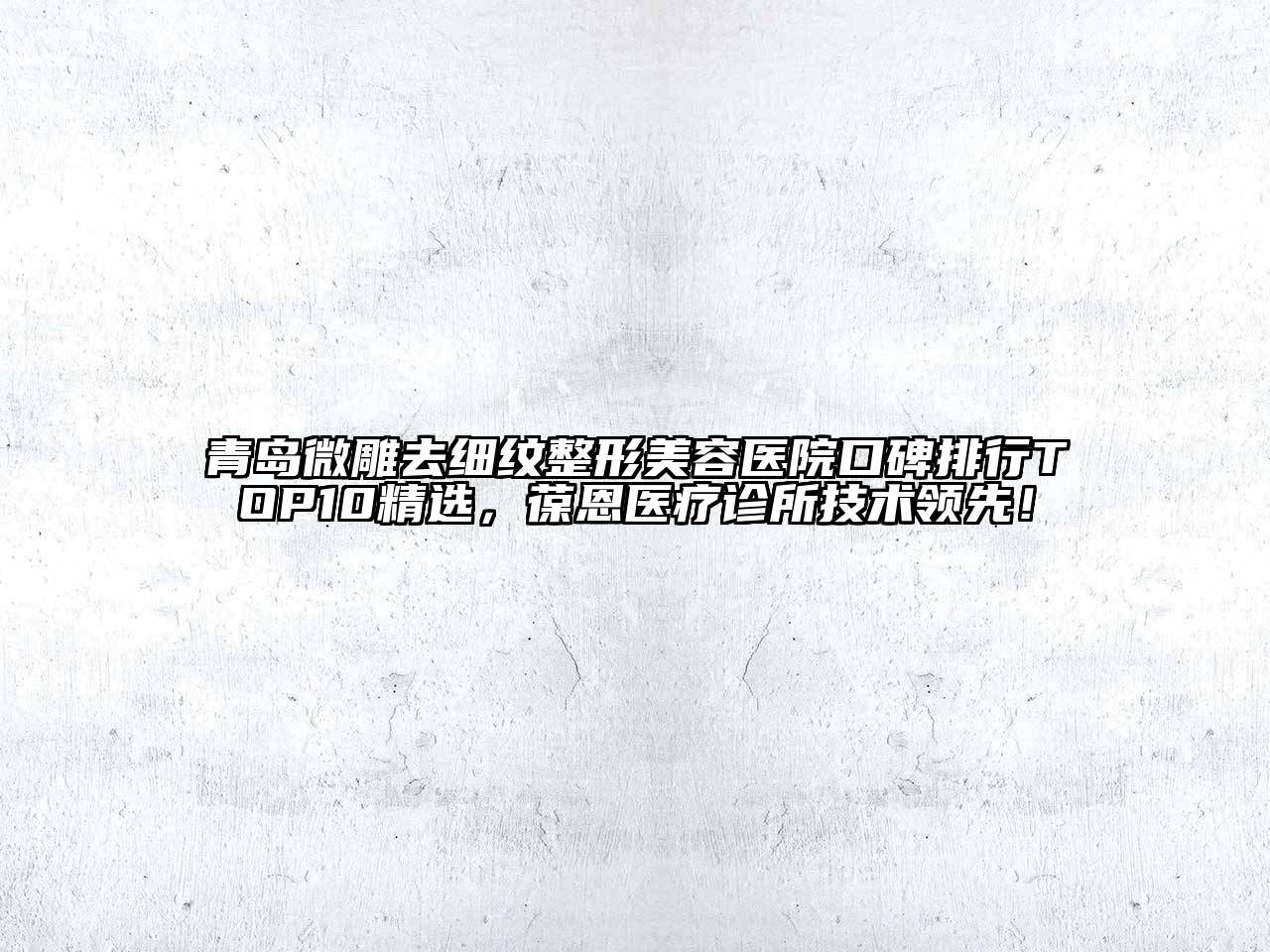 青岛微雕去细纹整形美容医院口碑排行TOP10精选，葆恩医疗诊所技术领先！