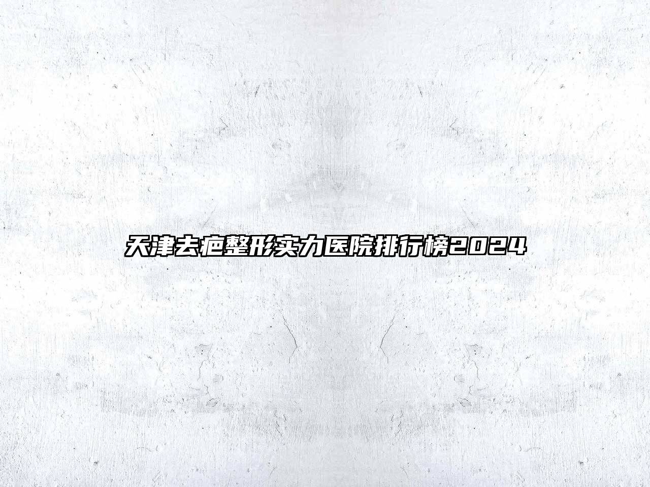 天津去疤整形实力医院排行榜2024