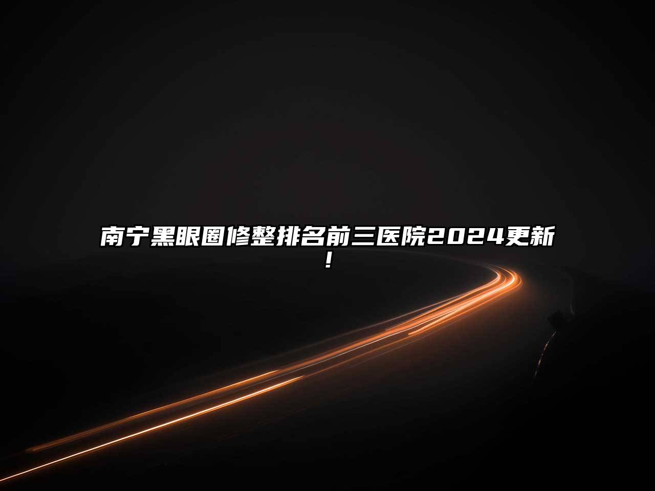南宁黑眼圈修整排名前三医院2024更新!