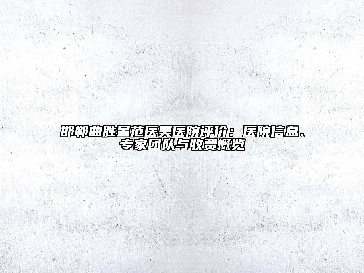邯郸曲胜星范医美医院评价：医院信息、专家团队与收费概览