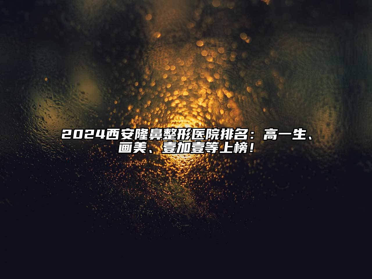 2024西安隆鼻整形医院排名：高一生、画美、壹加壹等上榜！