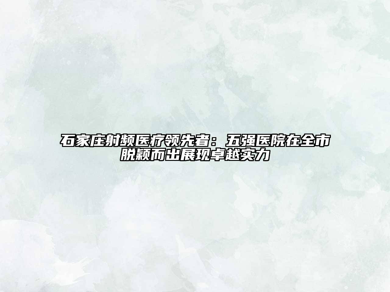石家庄射频医疗领先者：五强医院在全市脱颖而出展现卓越实力
