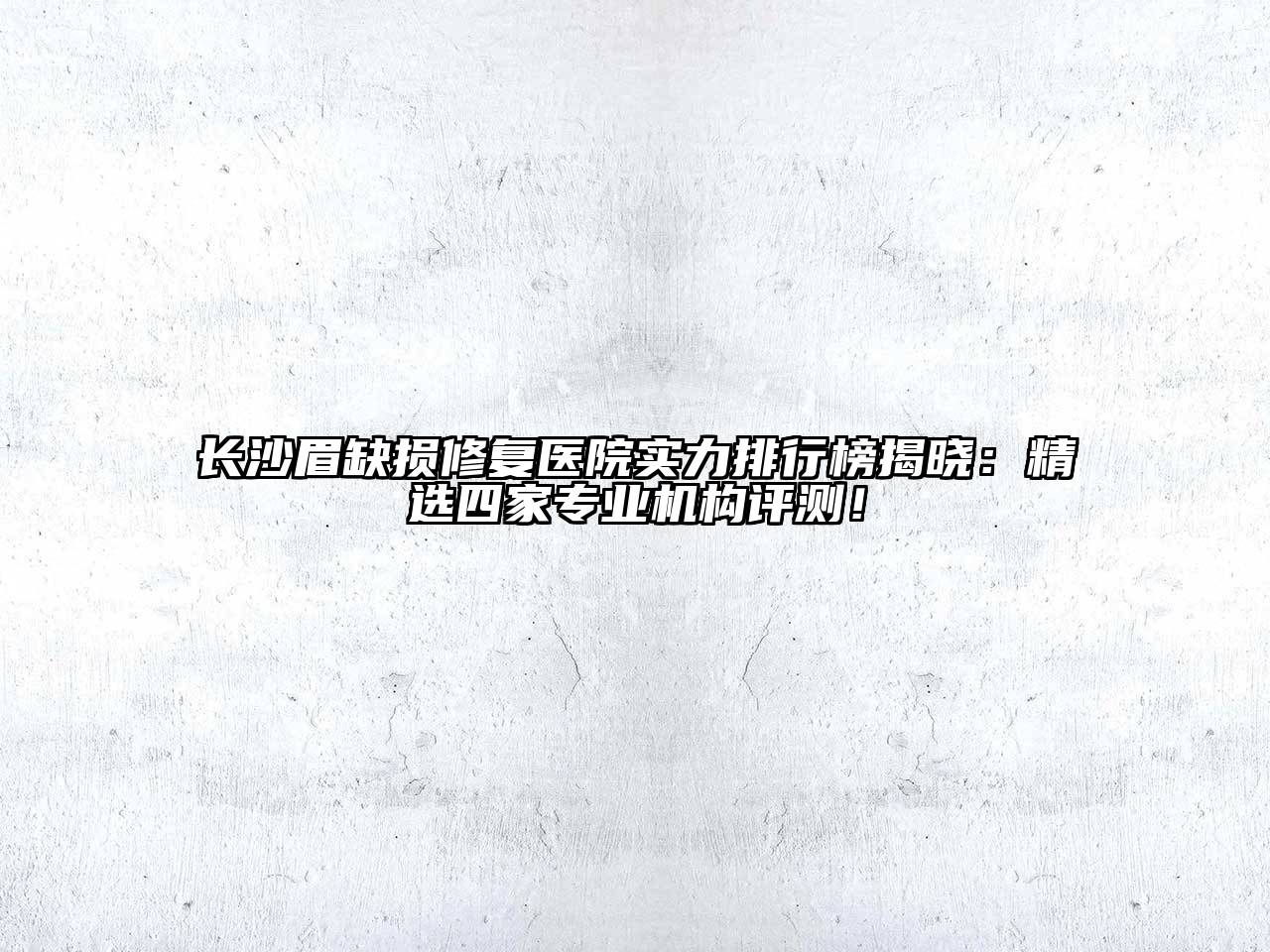 长沙眉缺损修复医院实力排行榜揭晓：精选四家专业机构评测！