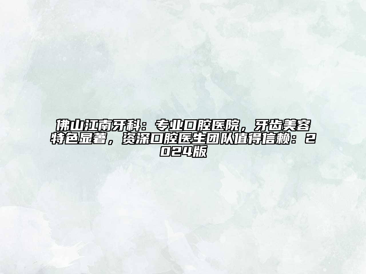 佛山江南牙科：专业口腔医院，牙齿美容特色显著，资深口腔医生团队值得信赖：2024版