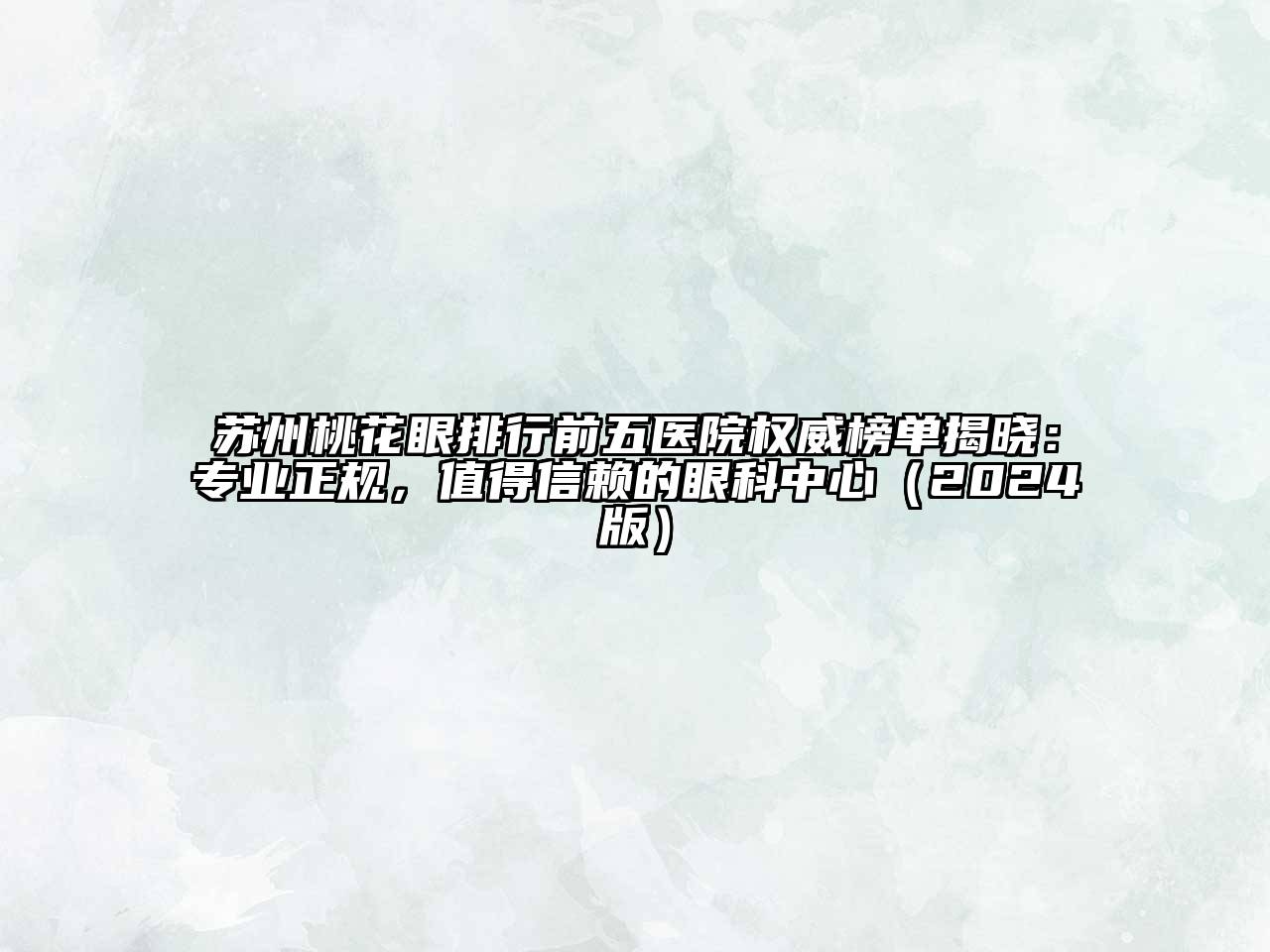 苏州桃花眼排行前五医院权威榜单揭晓：专业正规，值得信赖的眼科中心（2024版）