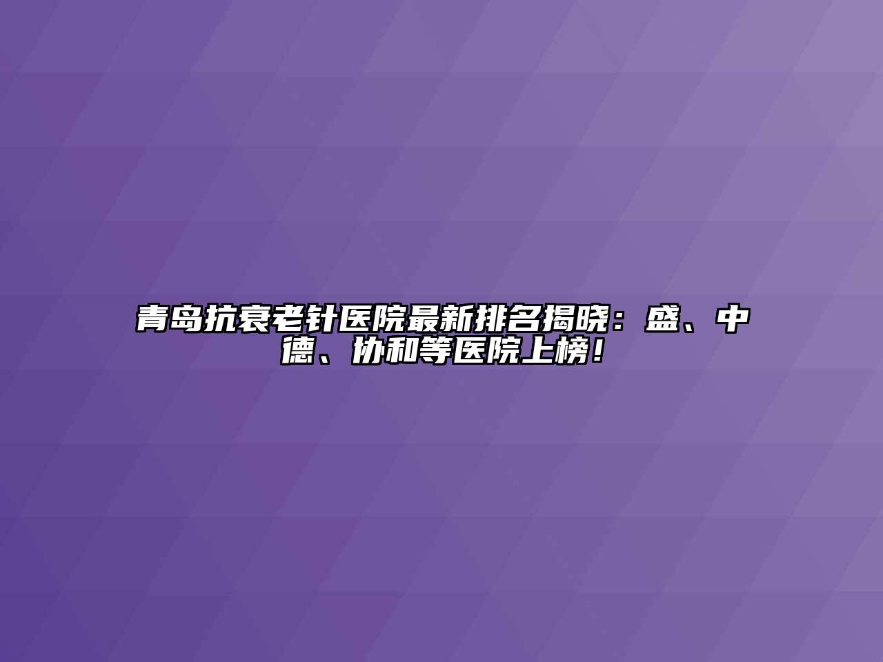 青岛抗衰老针医院最新排名揭晓：盛、中德、协和等医院上榜！
