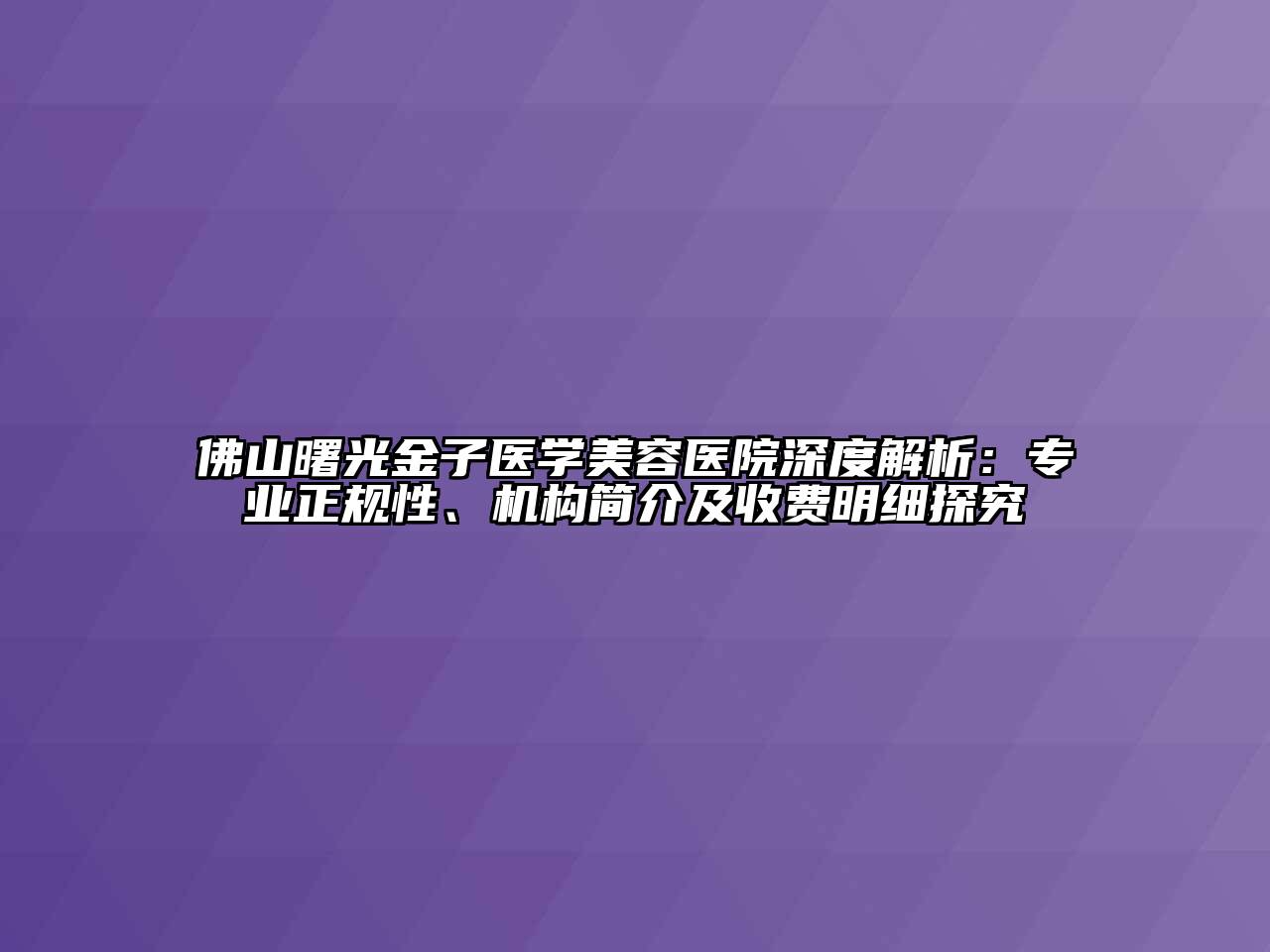 佛山曙光金子医学美容医院深度解析：专业正规性、机构简介及收费明细探究