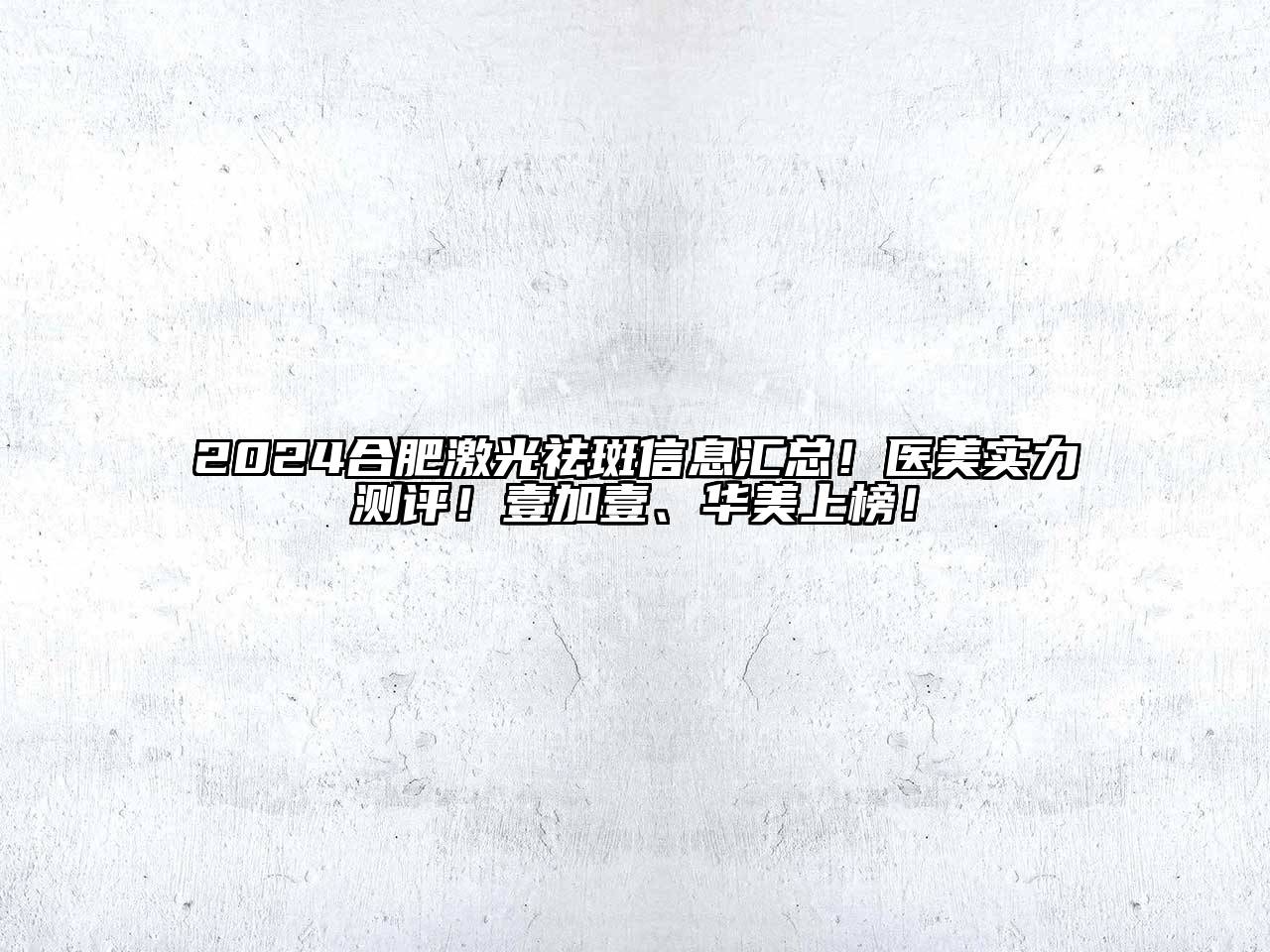 2024合肥激光祛斑信息汇总！医美实力测评！壹加壹、华美上榜！