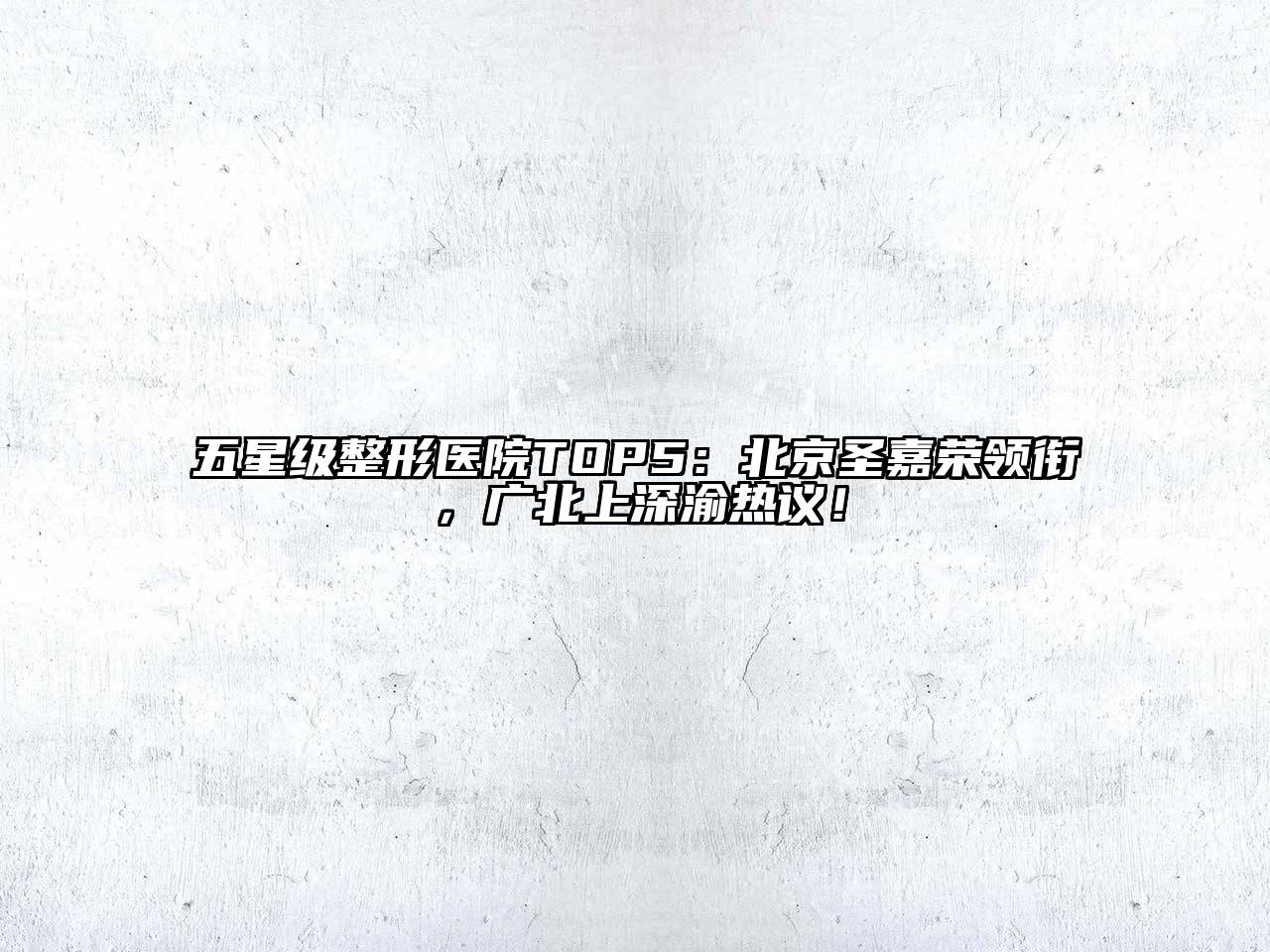 五星级整形医院TOP5：北京圣嘉荣领衔，广北上深渝热议！