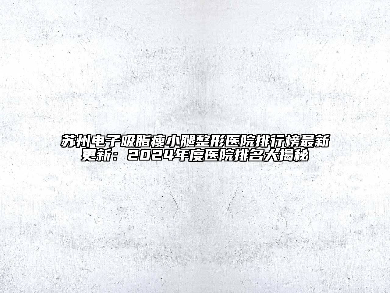 苏州电子吸脂瘦小腿整形医院排行榜最新更新：2024年度医院排名大揭秘