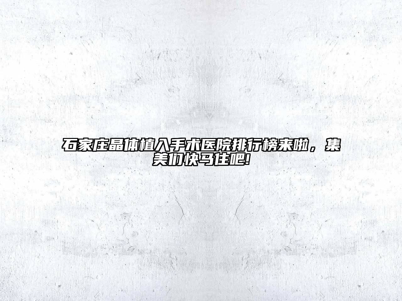 石家庄晶体植入手术医院排行榜来啦，集美们快马住吧!
