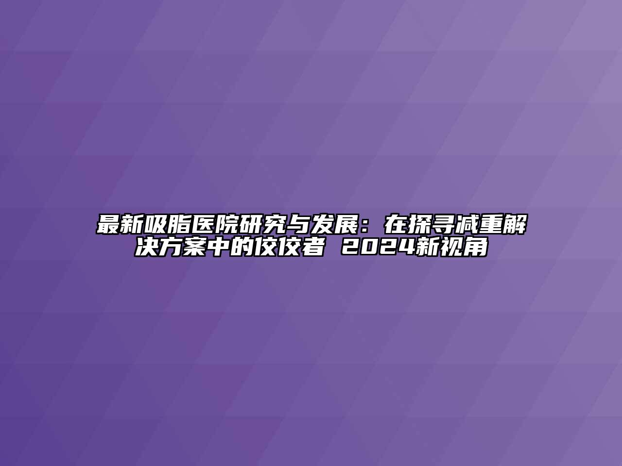 最新吸脂医院研究与发展：在探寻减重解决方案中的佼佼者 2024新视角