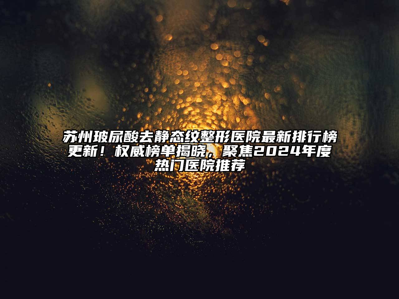 苏州玻尿酸去静态纹整形医院最新排行榜更新！权威榜单揭晓，聚焦2024年度热门医院推荐
