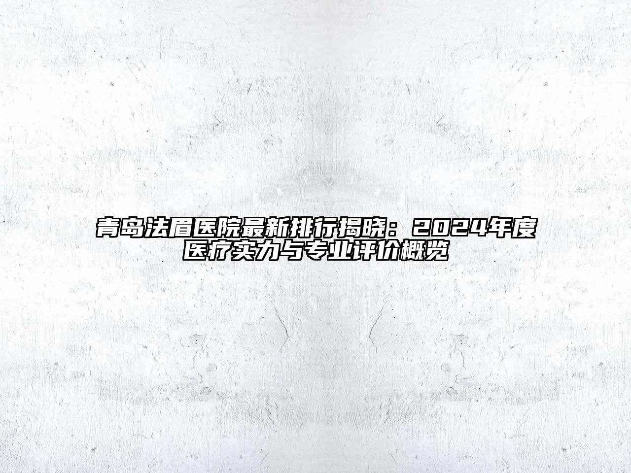 青岛法眉医院最新排行揭晓：2024年度医疗实力与专业评价概览