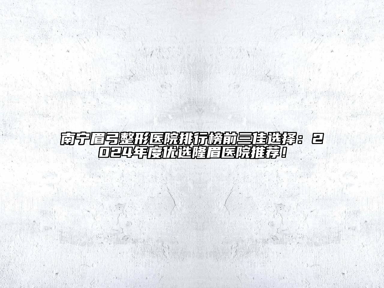 南宁眉弓整形医院排行榜前三佳选择：2024年度优选隆眉医院推荐！