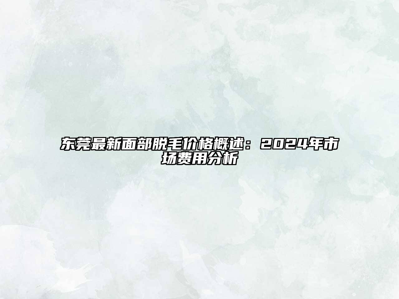 东莞最新面部脱毛价格概述：2024年市场费用分析