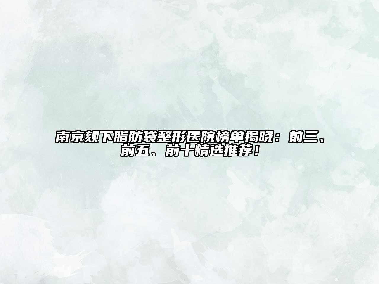 南京颏下脂肪袋整形医院榜单揭晓：前三、前五、前十精选推荐！