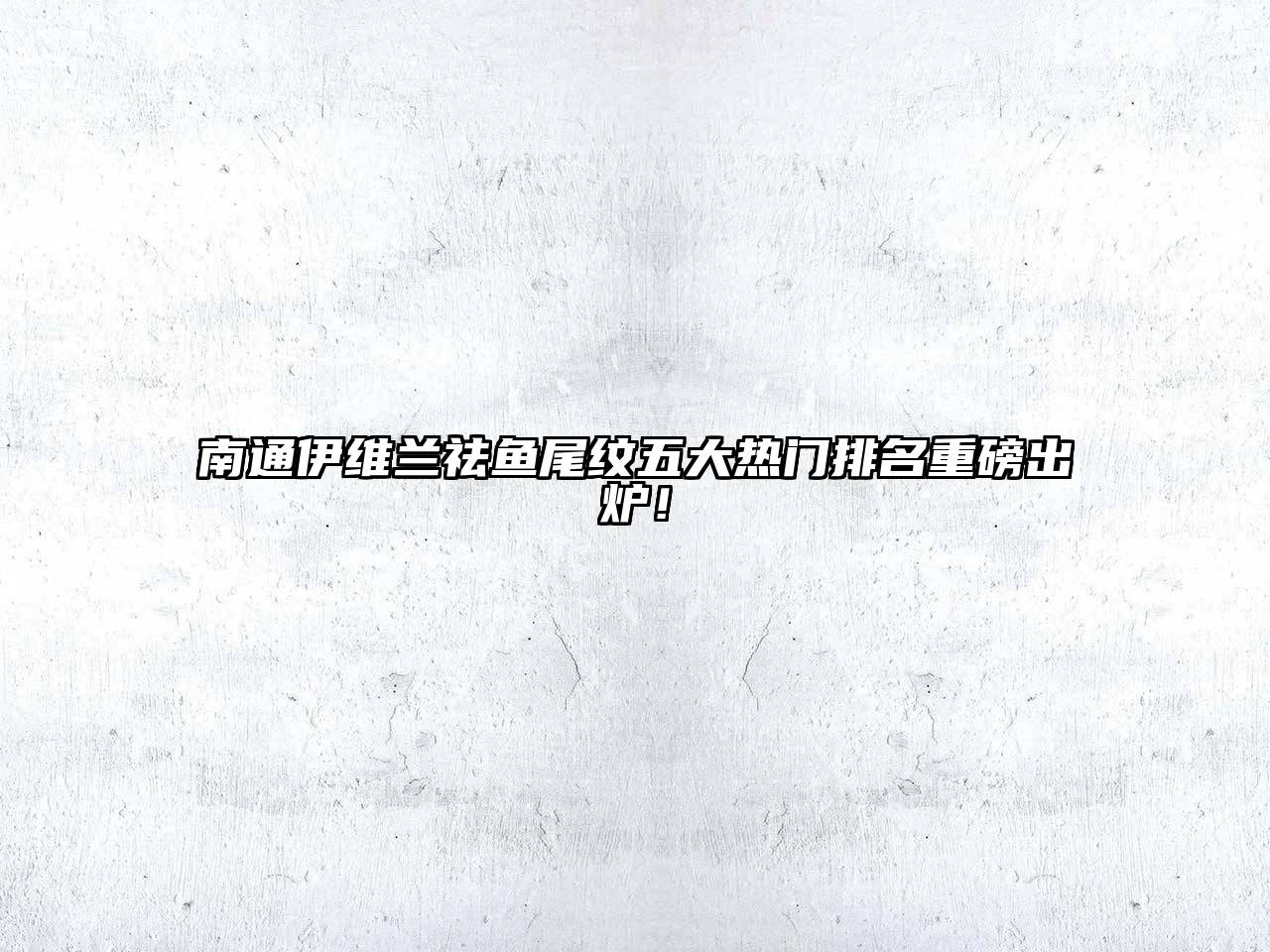 南通伊维兰祛鱼尾纹五大热门排名重磅出炉！