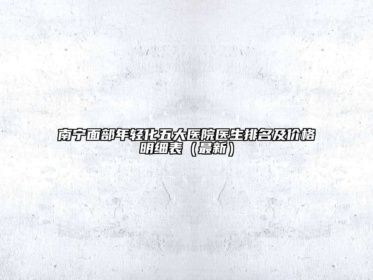 南宁面部年轻化五大医院医生排名及价格明细表（最新）