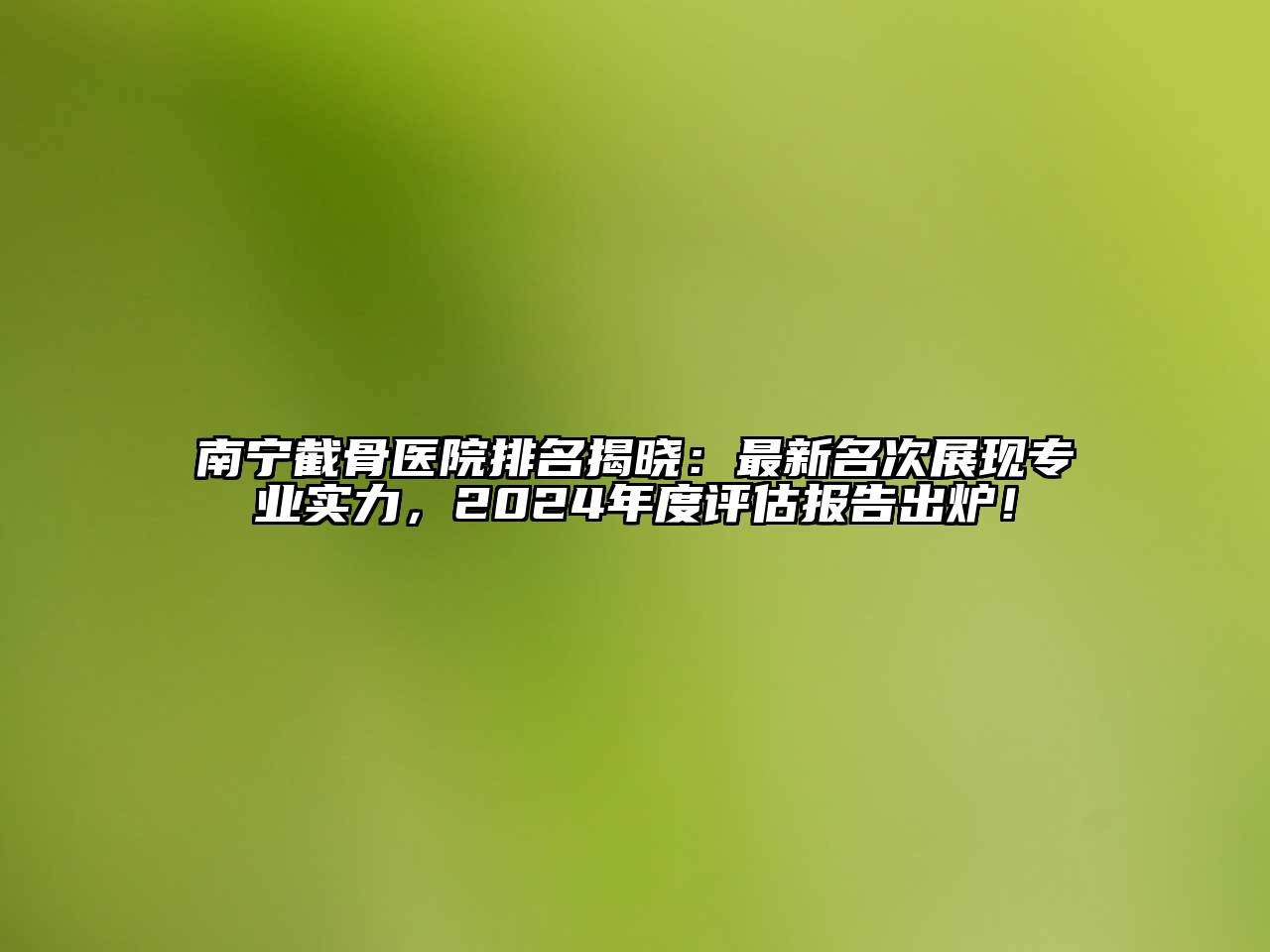 南宁截骨医院排名揭晓：最新名次展现专业实力，2024年度评估报告出炉！